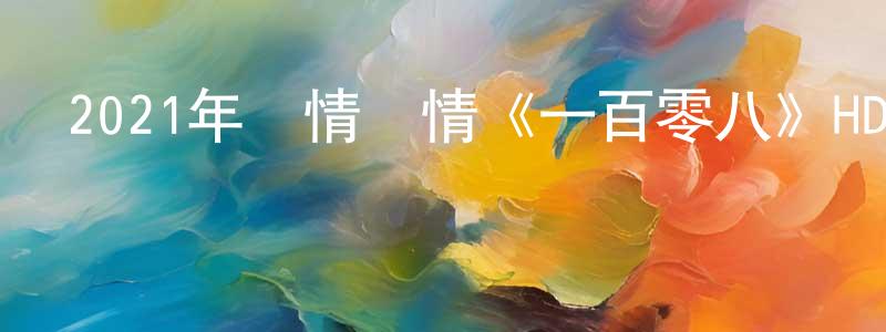 白聯的個人主頁,2021年劇情愛情《一百零八》HD國語中字迅雷下載_深夜電影